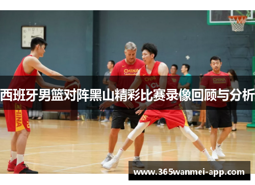 西班牙男篮对阵黑山精彩比赛录像回顾与分析
