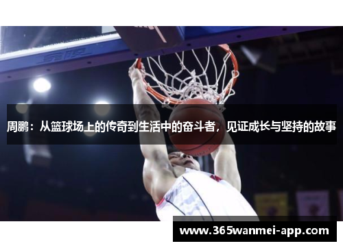 周鹏:从篮球场上的传奇到生活中的奋斗者,见证成长与坚持的故事 周鹏:从篮球场上的传奇到生活中的奋斗者,见证成长与坚持的故事